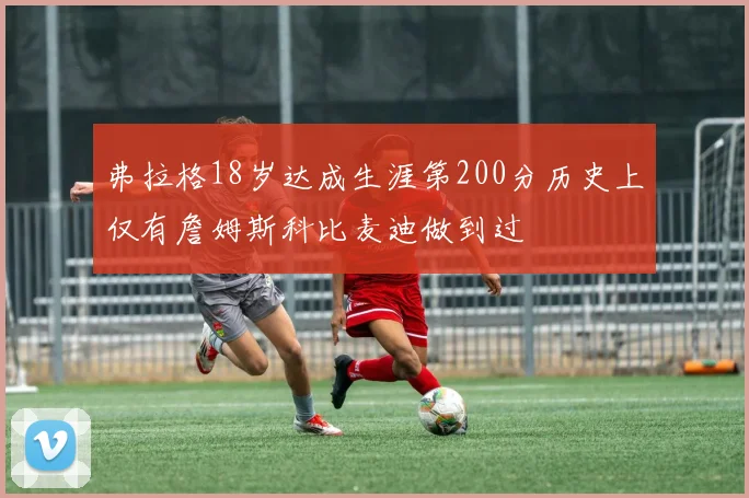 弗拉格18岁达成生涯第200分历史上仅有詹姆斯科比麦迪做到过