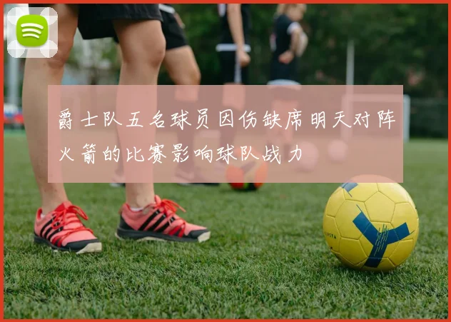 爵士队五名球员因伤缺席明天对阵火箭的比赛影响球队战力
