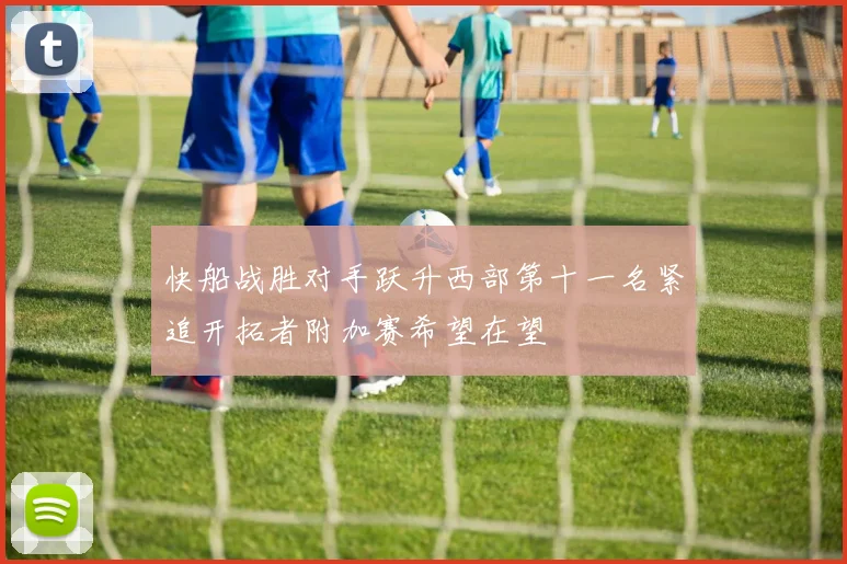 快船战胜对手跃升西部第十一名紧追开拓者附加赛希望在望