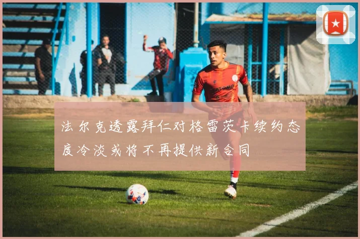 法尔克透露拜仁对格雷茨卡续约态度冷淡或将不再提供新合同