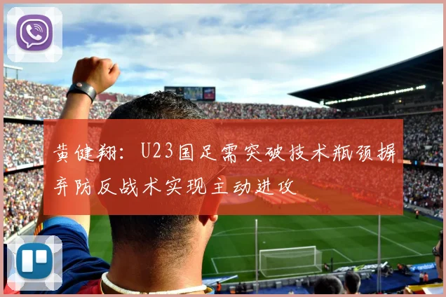黄健翔：U23国足需突破技术瓶颈摒弃防反战术实现主动进攻