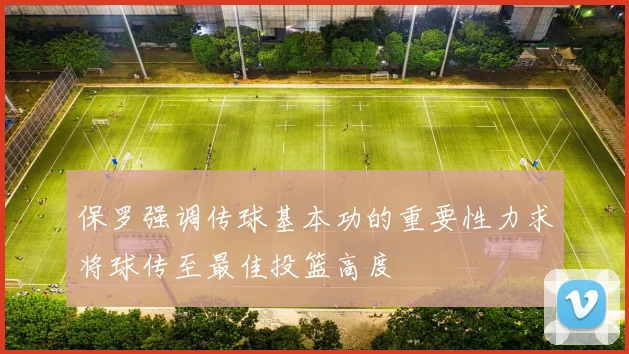 保罗强调传球基本功的重要性力求将球传至最佳投篮高度