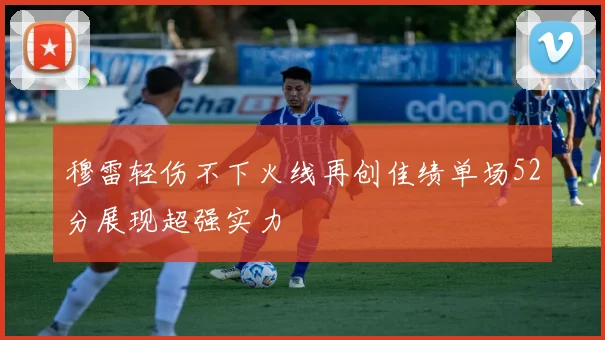 穆雷轻伤不下火线再创佳绩单场52分展现超强实力