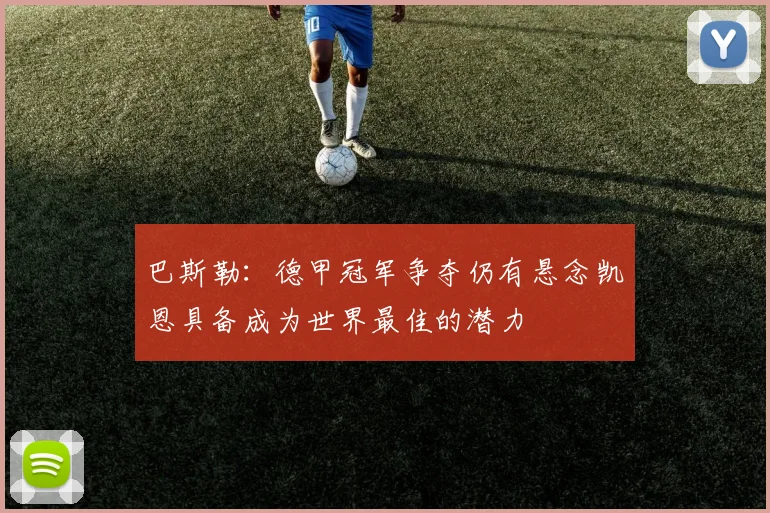 巴斯勒：德甲冠军争夺仍有悬念凯恩具备成为世界最佳的潜力