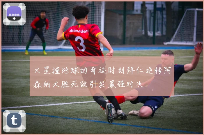 火星撞地球的奇迹时刻拜仁逆转阿森纳大胜死敌引发最强对决