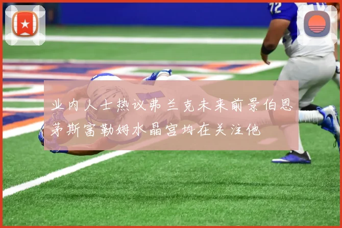 业内人士热议弗兰克未来前景伯恩茅斯富勒姆水晶宫均在关注他