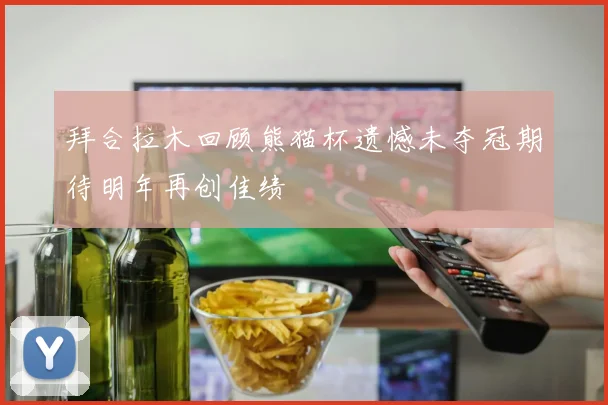 拜合拉木回顾熊猫杯遗憾未夺冠期待明年再创佳绩