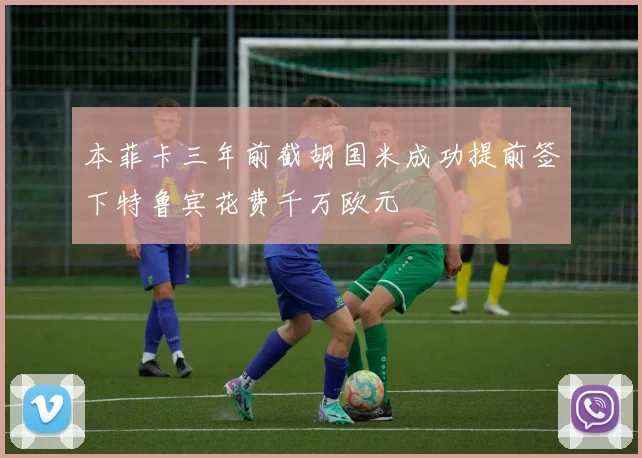 本菲卡三年前截胡国米成功提前签下特鲁宾花费千万欧元