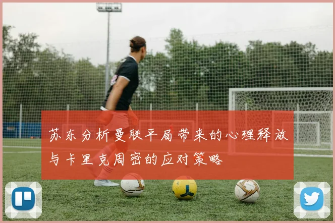 苏东分析曼联平局带来的心理释放与卡里克周密的应对策略