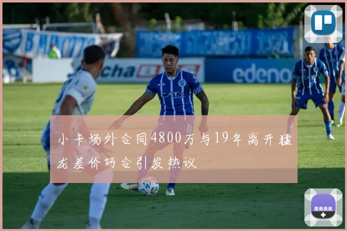 小卡场外合同4800万与19年离开猛龙差价巧合引发热议