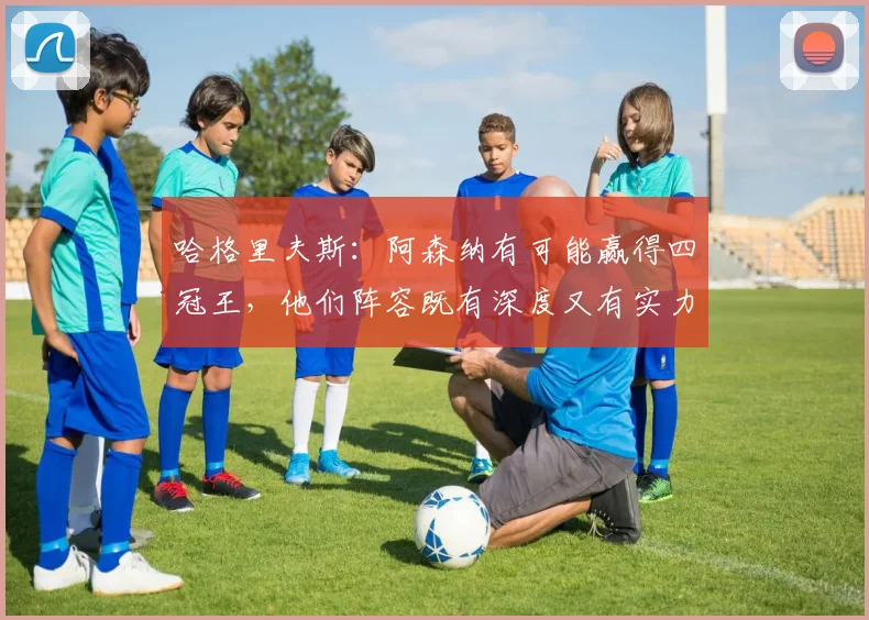 哈格里夫斯：阿森纳有可能赢得四冠王，他们阵容既有深度又有实力