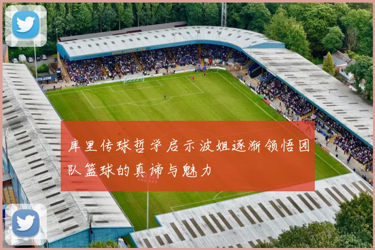 库里传球哲学启示波姐逐渐领悟团队篮球的真谛与魅力