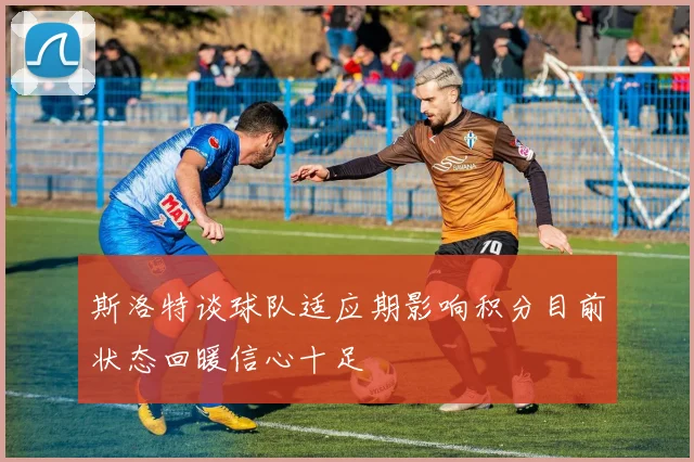 斯洛特谈球队适应期影响积分目前状态回暖信心十足