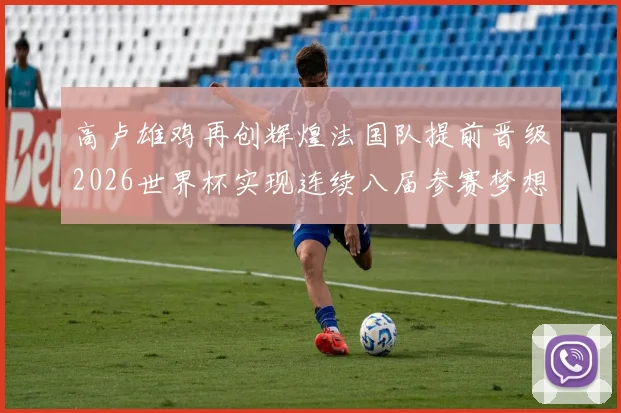 高卢雄鸡再创辉煌法国队提前晋级2026世界杯实现连续八届参赛梦想