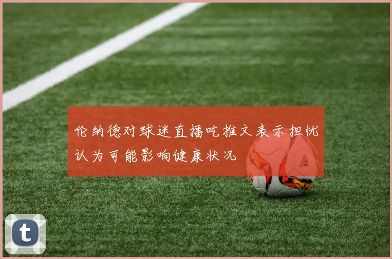 伦纳德对球迷直播吃推文表示担忧认为可能影响健康状况