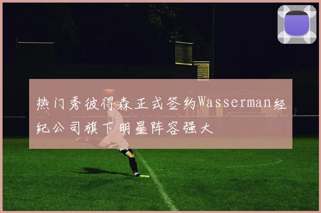 热门秀彼得森正式签约Wasserman经纪公司旗下明星阵容强大