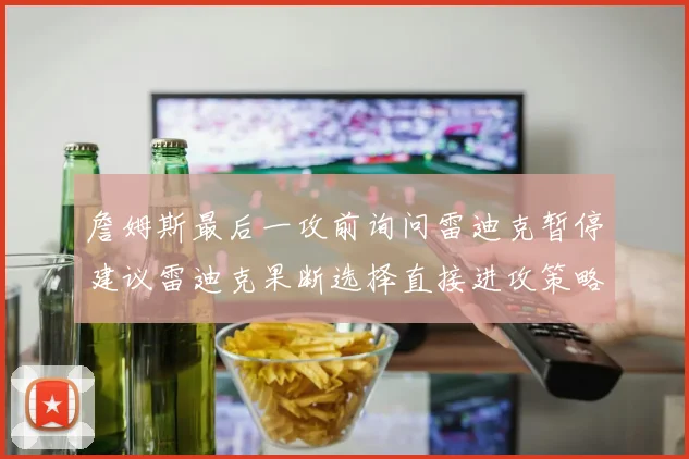 詹姆斯最后一攻前询问雷迪克暂停建议雷迪克果断选择直接进攻策略