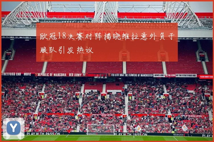欧冠18决赛对阵揭晓维拉意外负于狼队引发热议