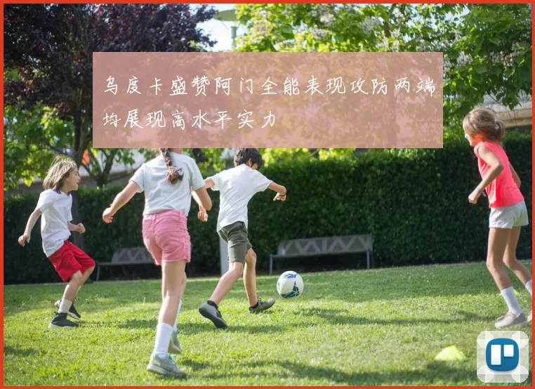 乌度卡盛赞阿门全能表现攻防两端均展现高水平实力