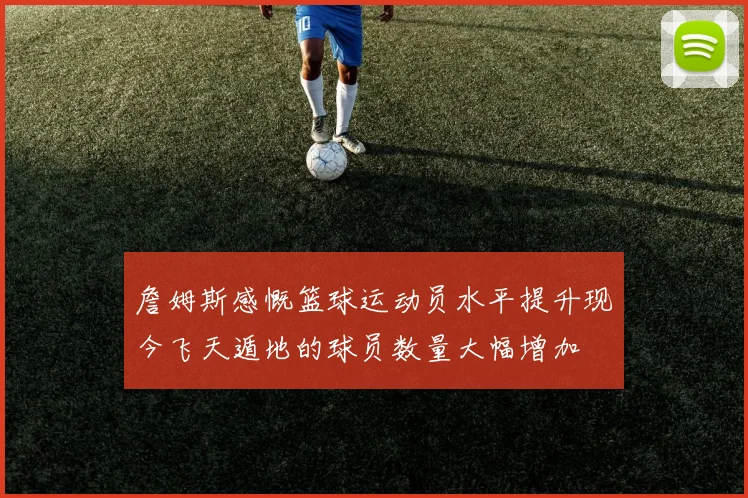 詹姆斯感慨篮球运动员水平提升现今飞天遁地的球员数量大幅增加