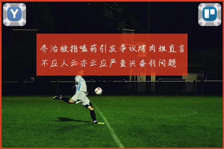 乔治被指嗑药引发争议烤肉姐直言不应人云亦云应严查兴奋剂问题