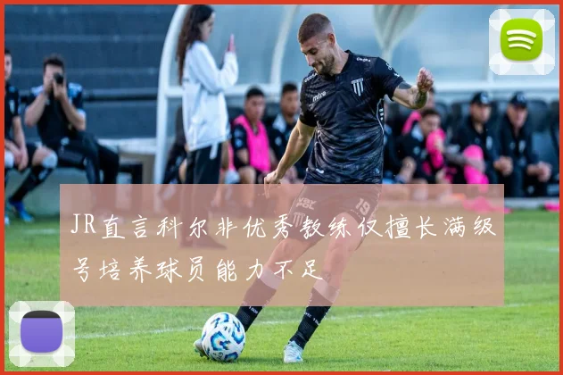 JR直言科尔非优秀教练仅擅长满级号培养球员能力不足
