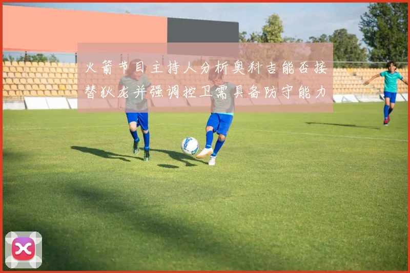 火箭节目主持人分析奥科吉能否接替狄龙并强调控卫需具备防守能力