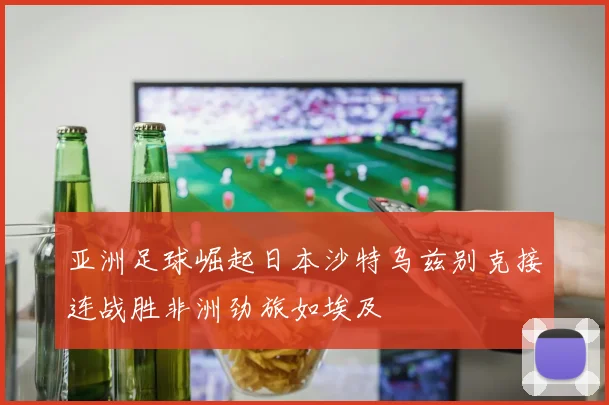 亚洲足球崛起日本沙特乌兹别克接连战胜非洲劲旅如埃及