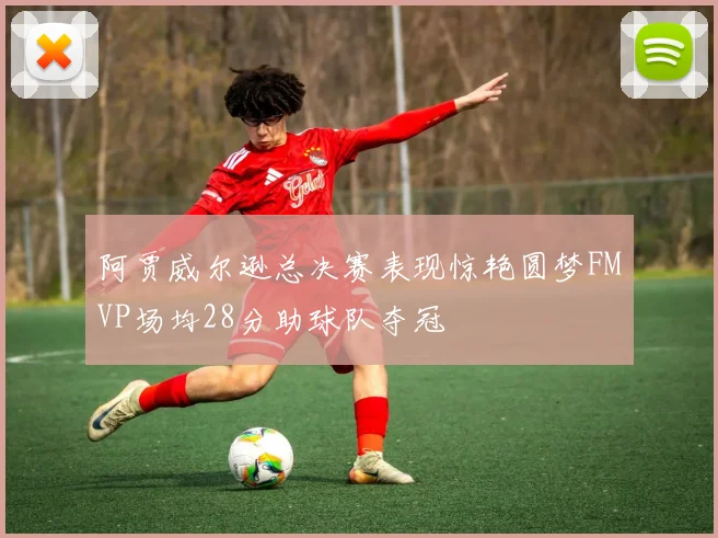 阿贾威尔逊总决赛表现惊艳圆梦FMVP场均28分助球队夺冠