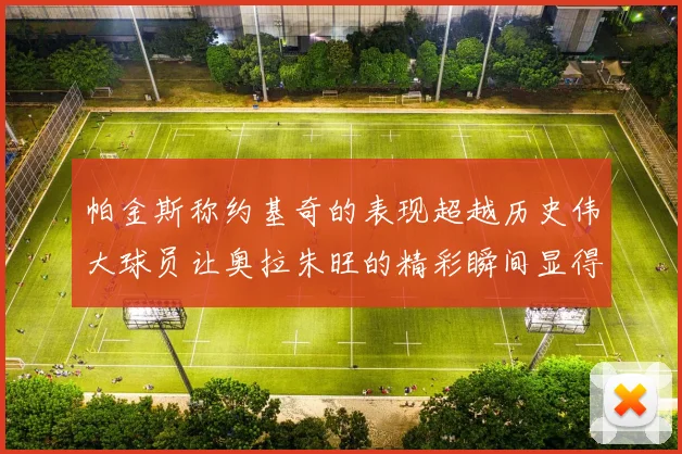 帕金斯称约基奇的表现超越历史伟大球员让奥拉朱旺的精彩瞬间显得平凡