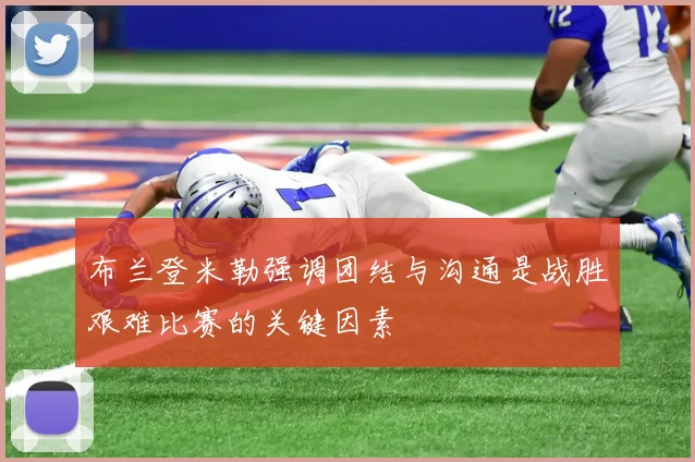 布兰登米勒强调团结与沟通是战胜艰难比赛的关键因素