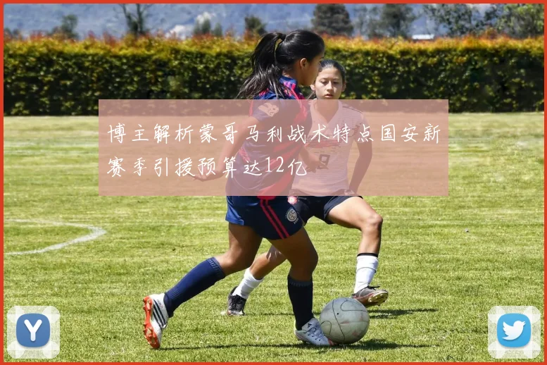 博主解析蒙哥马利战术特点国安新赛季引援预算达12亿