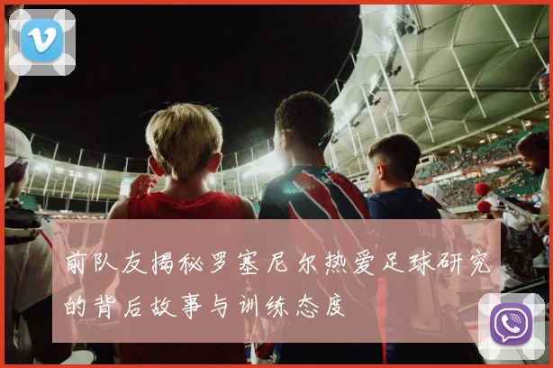 前队友揭秘罗塞尼尔热爱足球研究的背后故事与训练态度