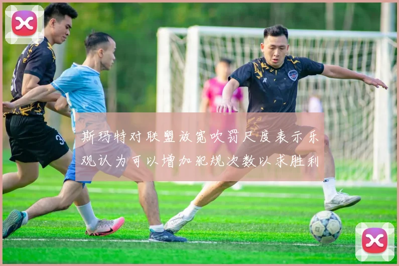 斯玛特对联盟放宽吹罚尺度表示乐观认为可以增加犯规次数以求胜利