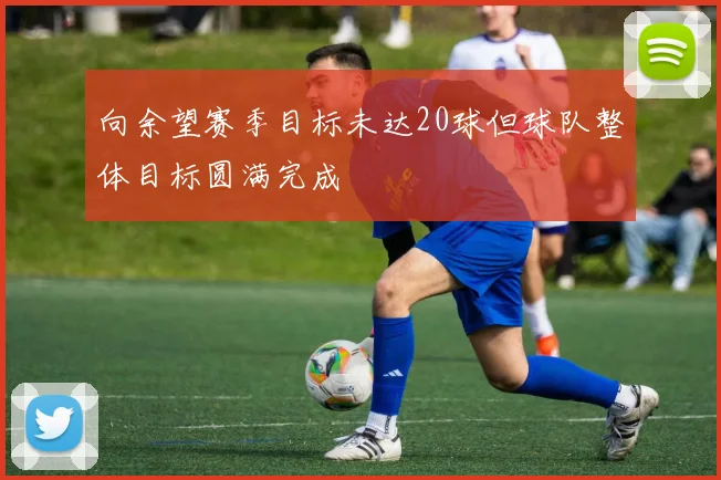 向余望赛季目标未达20球但球队整体目标圆满完成