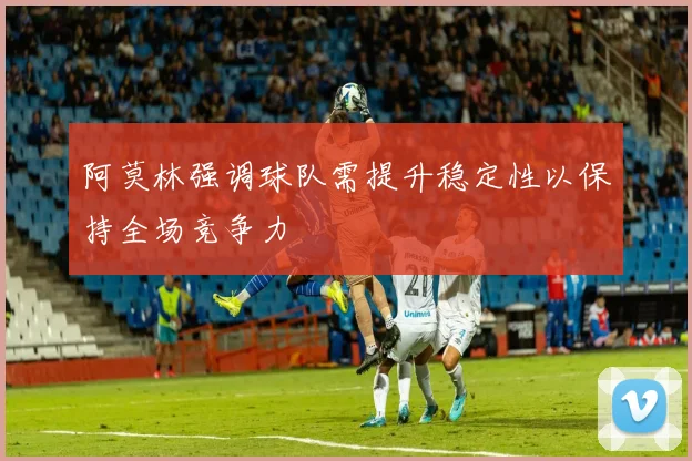 阿莫林强调球队需提升稳定性以保持全场竞争力