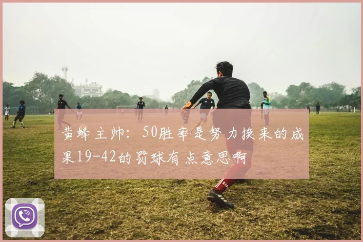 黄蜂主帅：50胜率是努力换来的成果19-42的罚球有点意思啊