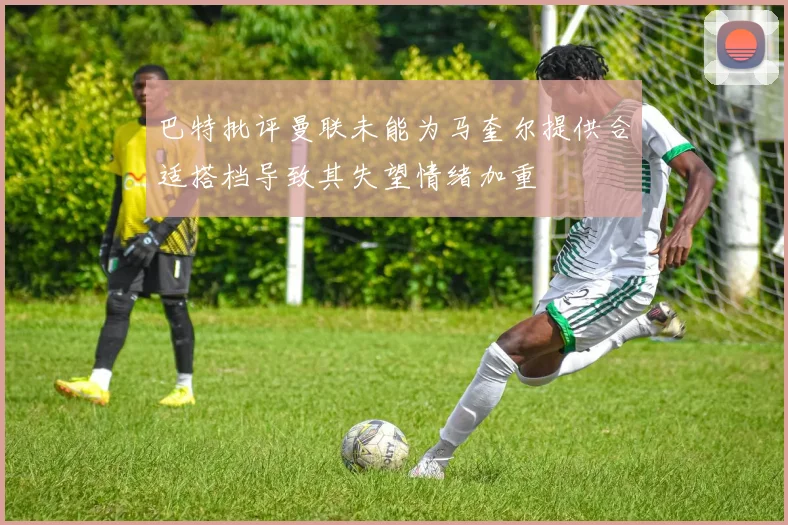 巴特批评曼联未能为马奎尔提供合适搭档导致其失望情绪加重