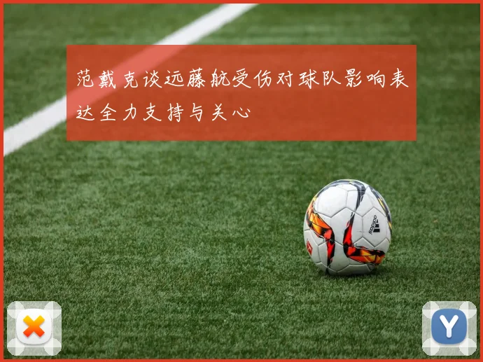 范戴克谈远藤航受伤对球队影响表达全力支持与关心