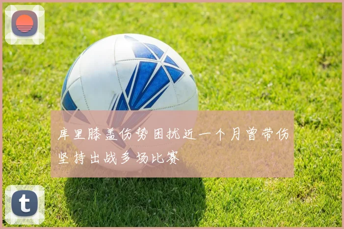 库里膝盖伤势困扰近一个月曾带伤坚持出战多场比赛