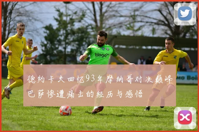 德约卡夫回忆93年摩纳哥对决巅峰巴萨惨遭痛击的经历与感悟