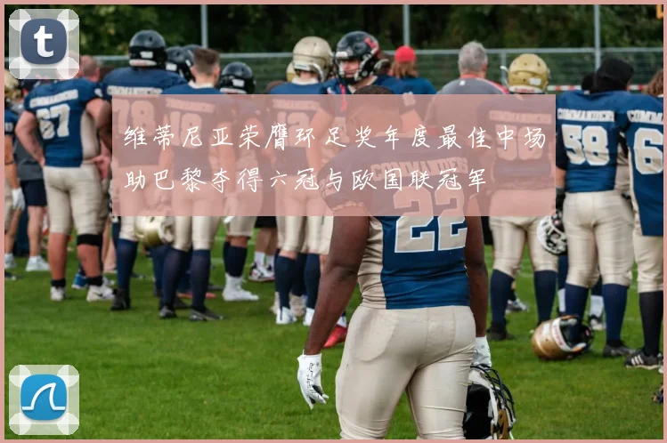 维蒂尼亚荣膺环足奖年度最佳中场助巴黎夺得六冠与欧国联冠军