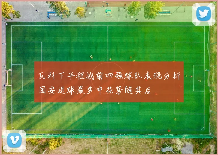 瓦科下半程战前四强球队表现分析国安进球最多申花紧随其后