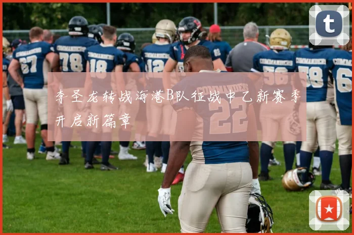 李圣龙转战海港B队征战中乙新赛季开启新篇章