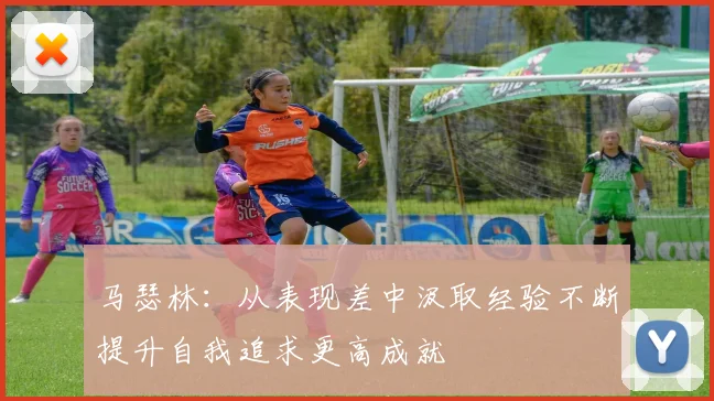 马瑟林：从表现差中汲取经验不断提升自我追求更高成就