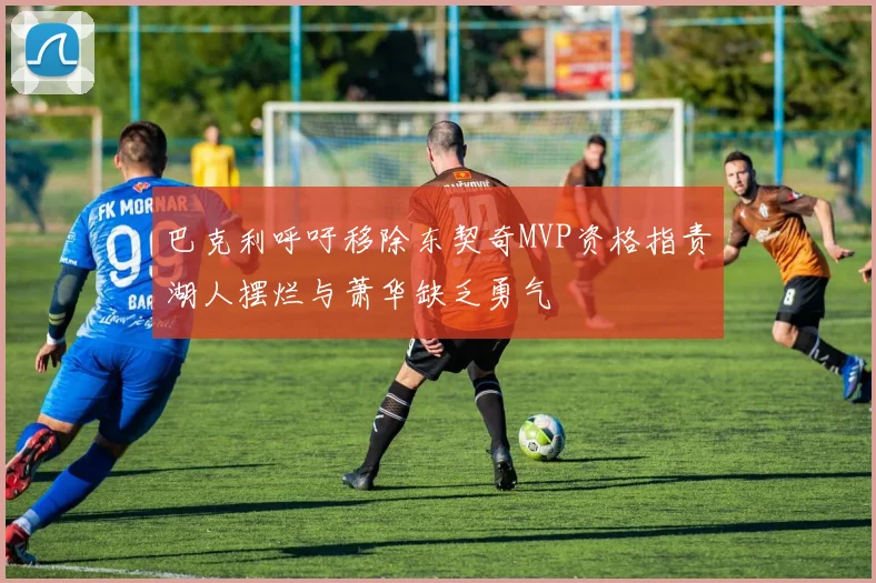 巴克利呼吁移除东契奇MVP资格指责湖人摆烂与萧华缺乏勇气