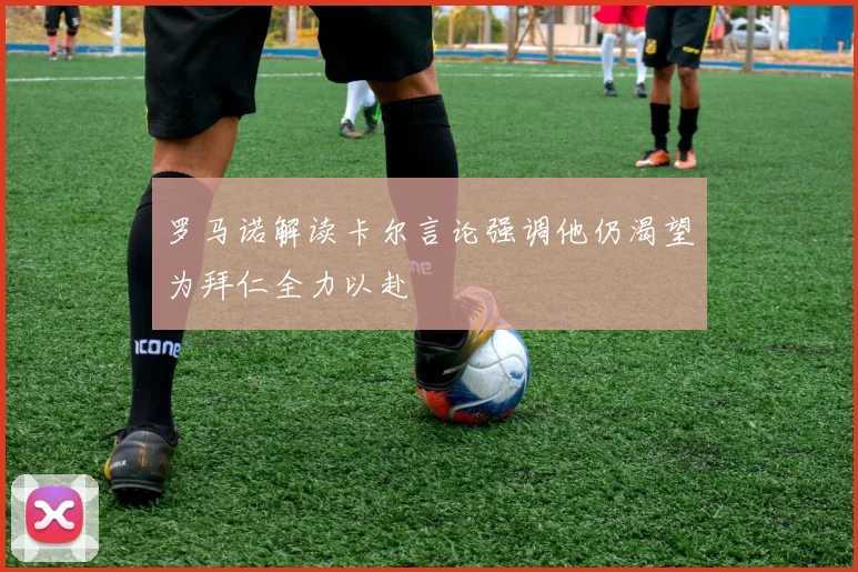 罗马诺解读卡尔言论强调他仍渴望为拜仁全力以赴