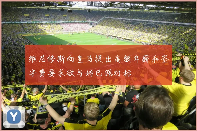 维尼修斯向皇马提出高额年薪和签字费要求欲与姆巴佩对标