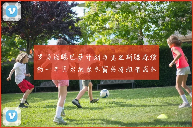 罗马诺曝巴萨计划与克里斯滕森续约一年贝尔纳尔冬窗或将租借离队